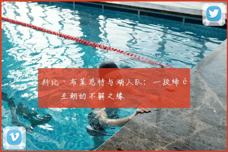 科比·布莱恩特与湖人队：一段缔造王朝的不解之缘