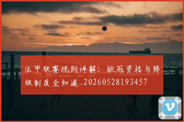 法甲联赛规则详解:欧冠资格与降级制度全知道_20260528193457