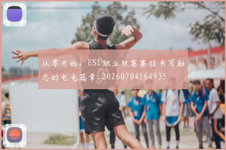 从零开始,ESL职业联赛赛程书写励志的电竞篇章_20260704164935