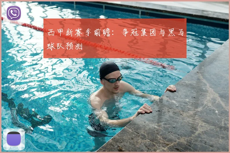 西甲新赛季前瞻：争冠集团与黑马球队预测