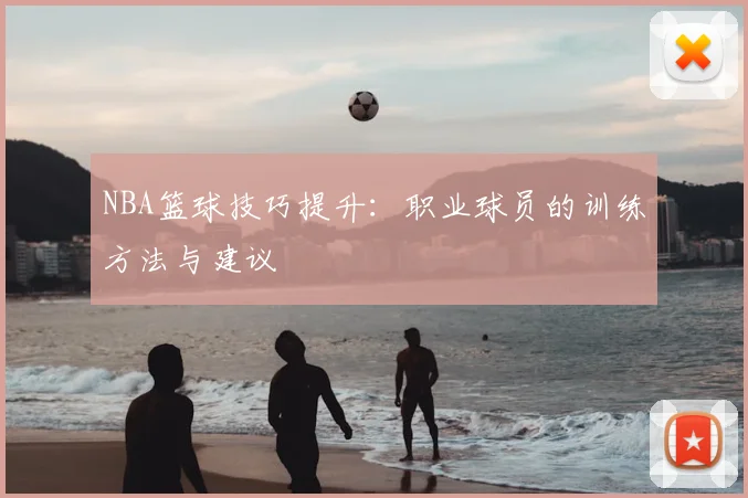 NBA篮球技巧提升:职业球员的训练方法与建议