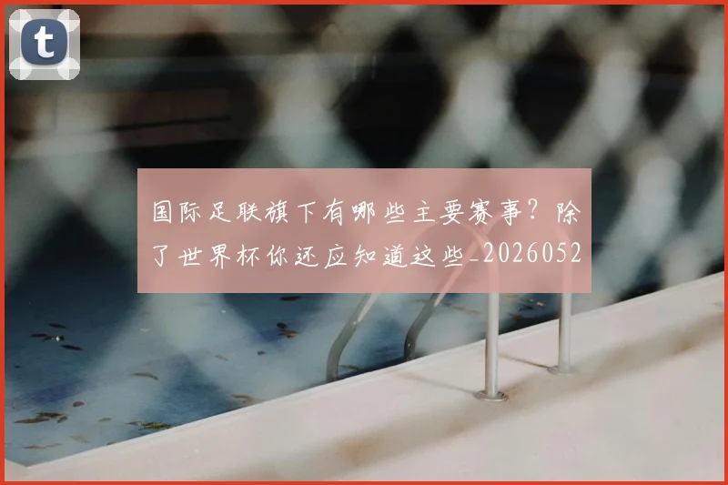 国际足联旗下有哪些主要赛事?除了世界杯你还应知道这些_20260527112008