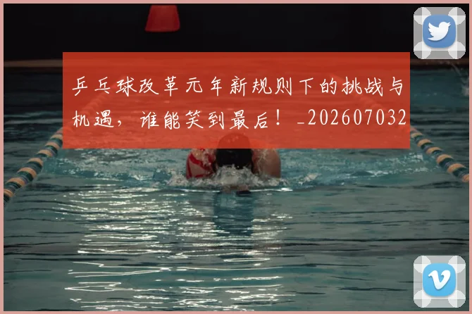 乒乓球改革元年新规则下的挑战与机遇，谁能笑到最后！_20260703212253