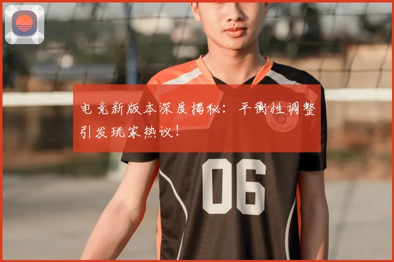 电竞新版本深度揭秘:平衡性调整引发玩家热议!