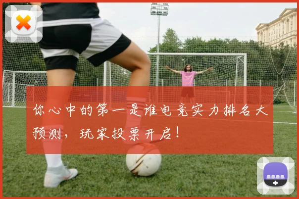你心中的第一是谁电竞实力排名大预测,玩家投票开启!
