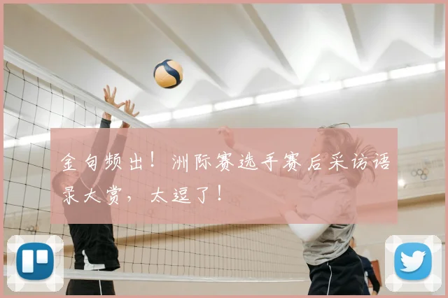 金句频出!洲际赛选手赛后采访语录大赏,太逗了!