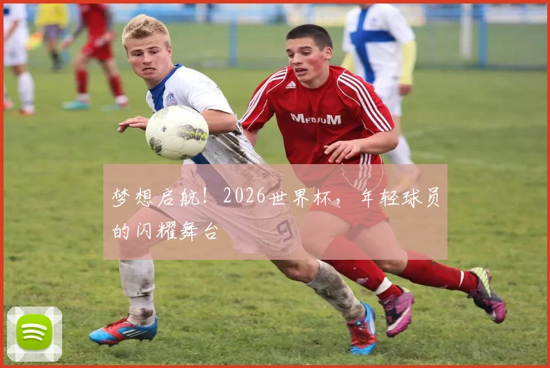梦想启航!2026世界杯,年轻球员的闪耀舞台