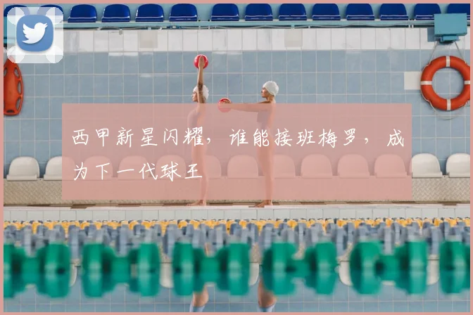 西甲新星闪耀,谁能接班梅罗,成为下一代球王