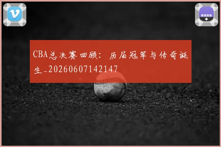 CBA总决赛回顾：历届冠军与传奇诞生_20260607142147