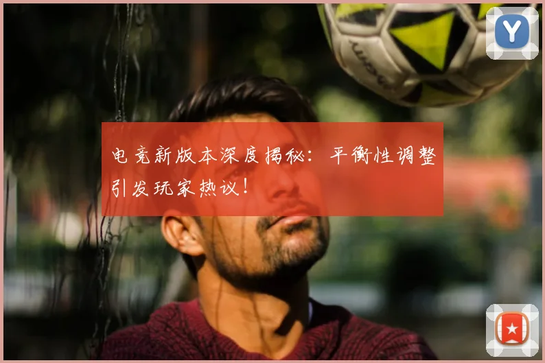电竞新版本深度揭秘:平衡性调整引发玩家热议!