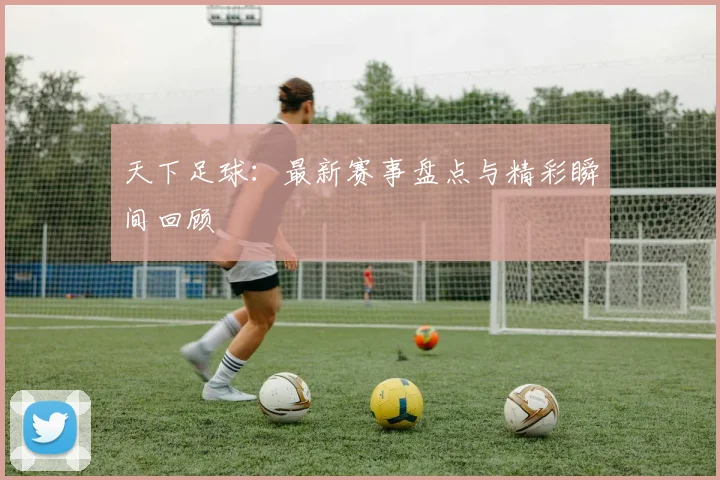 天下足球:最新赛事盘点与精彩瞬间回顾