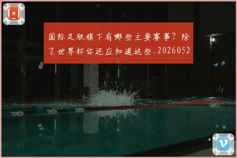 国际足联旗下有哪些主要赛事？除了世界杯你还应知道这些_20260527112008