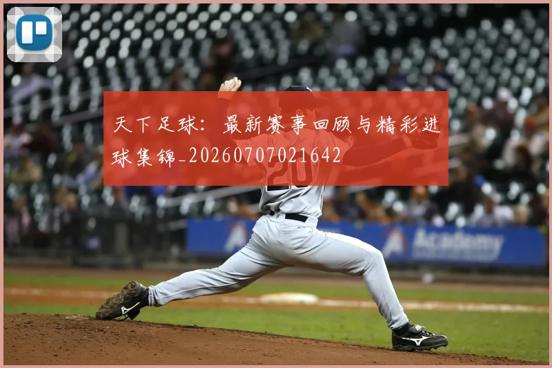 天下足球:最新赛事回顾与精彩进球集锦_20260707021642