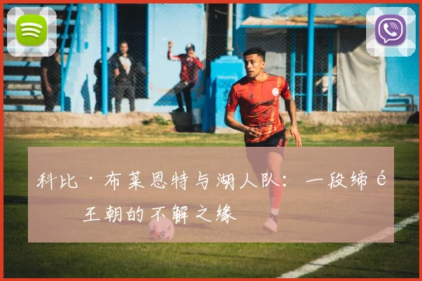 科比·布莱恩特与湖人队：一段缔造王朝的不解之缘
