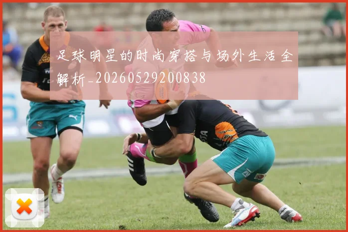 足球明星的时尚穿搭与场外生活全解析_20260529200838