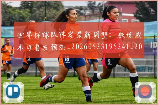 世界杯球队阵容最新调整：教练战术与首发预测_20260523195241_20260703203802