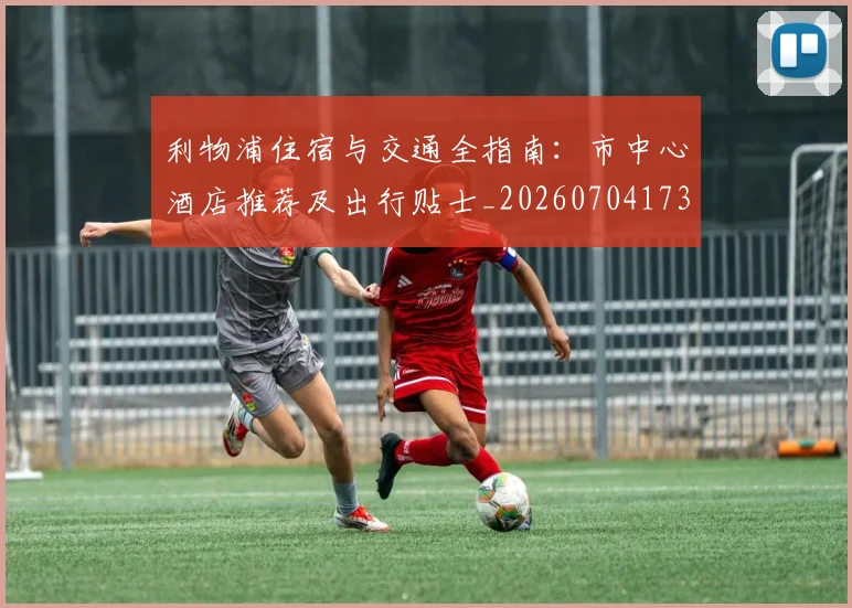 利物浦住宿与交通全指南：市中心酒店推荐及出行贴士_20260704173416