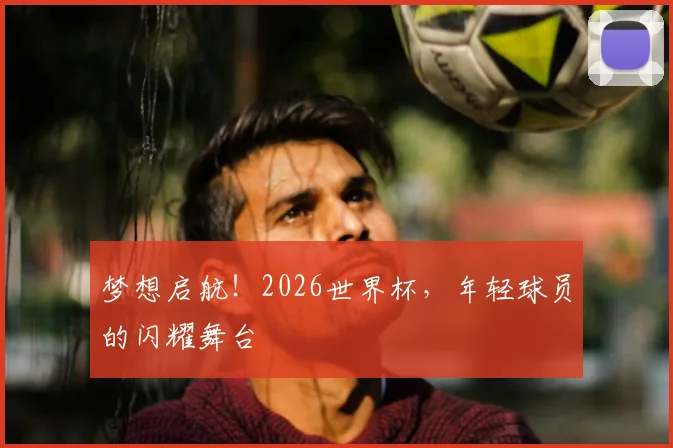 梦想启航!2026世界杯,年轻球员的闪耀舞台