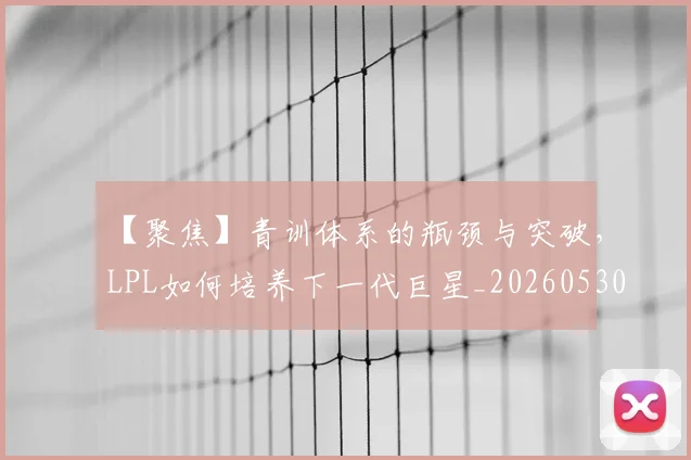 【聚焦】青训体系的瓶颈与突破，LPL如何培养下一代巨星_20260530144109_20260702173257