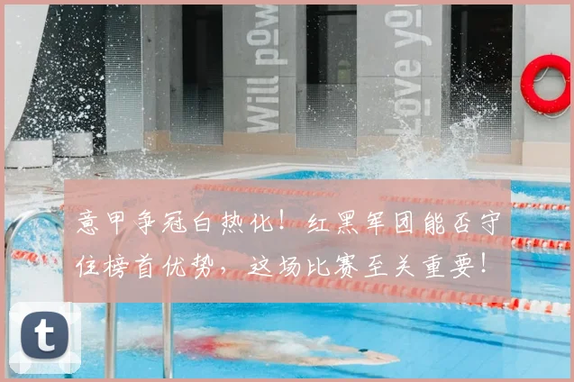 意甲争冠白热化！红黑军团能否守住榜首优势，这场比赛至关重要！
