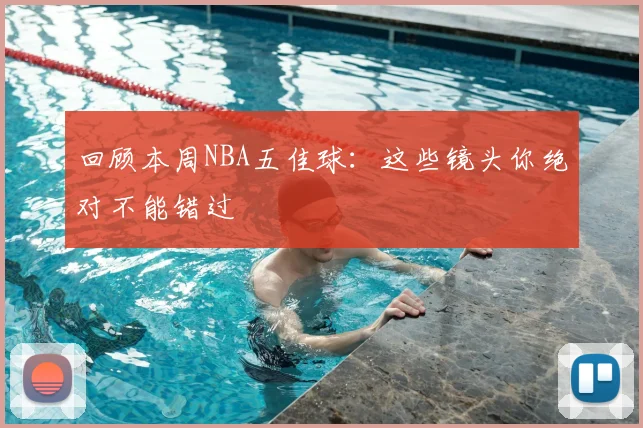 回顾本周NBA五佳球：这些镜头你绝对不能错过