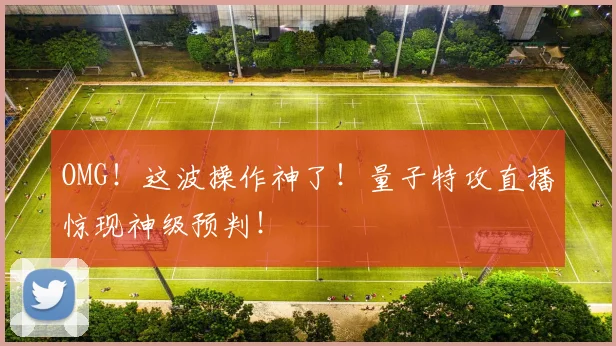 OMG！这波操作神了！量子特攻直播惊现神级预判！