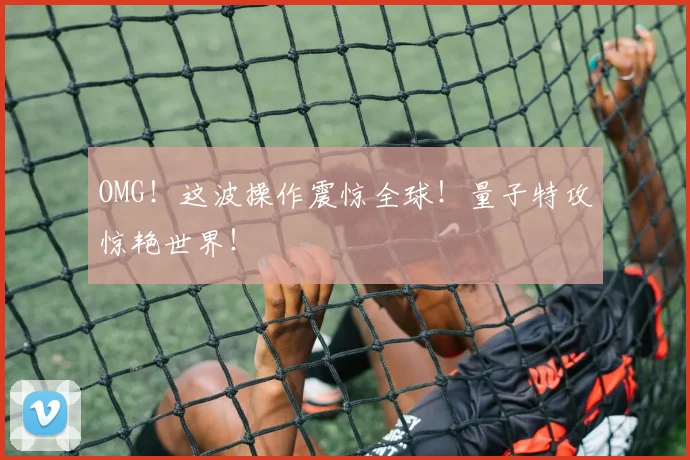 OMG！这波操作震惊全球！量子特攻惊艳世界！