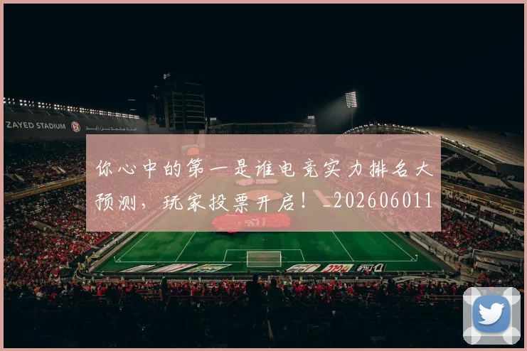 你心中的第一是谁电竞实力排名大预测，玩家投票开启！_20260601173541