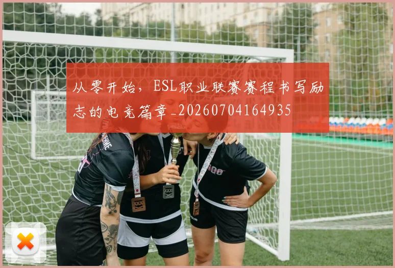 从零开始,ESL职业联赛赛程书写励志的电竞篇章_20260704164935