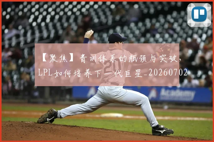 【聚焦】青训体系的瓶颈与突破，LPL如何培养下一代巨星_20260702173257