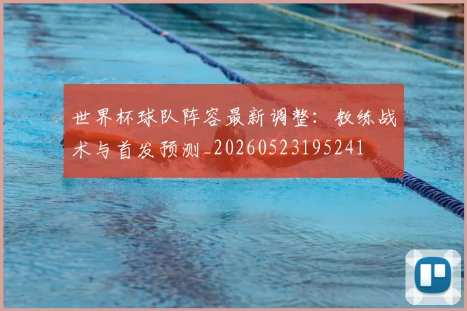 世界杯球队阵容最新调整：教练战术与首发预测_20260523195241