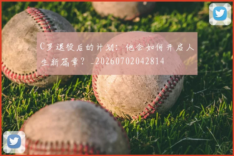 C罗退役后的计划：他会如何开启人生新篇章？_20260702042814