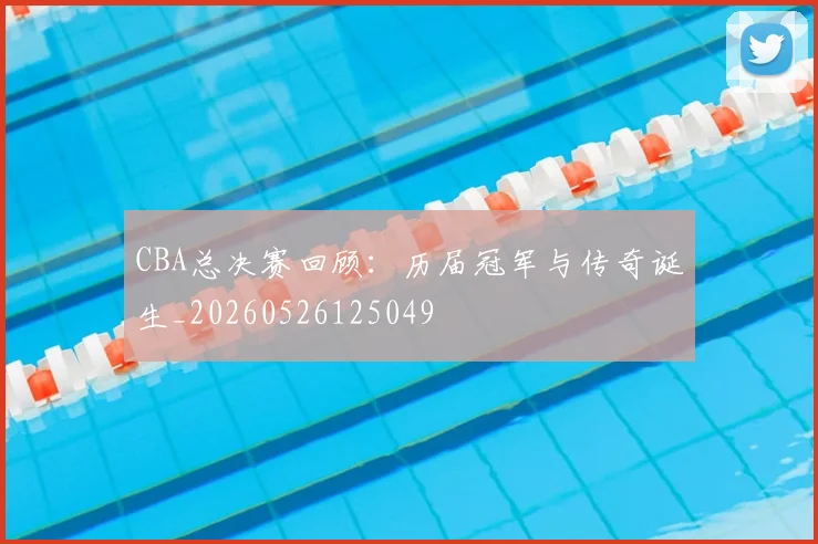 CBA总决赛回顾:历届冠军与传奇诞生_20260526125049