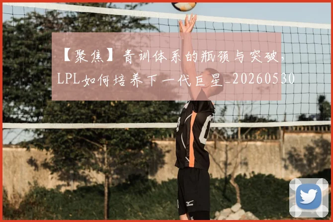 【聚焦】青训体系的瓶颈与突破,LPL如何培养下一代巨星_20260530144109_20260702173257