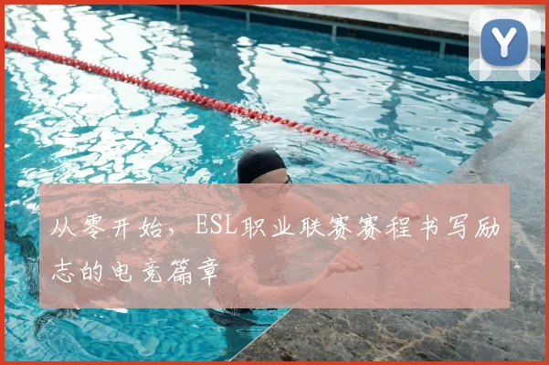 从零开始，ESL职业联赛赛程书写励志的电竞篇章