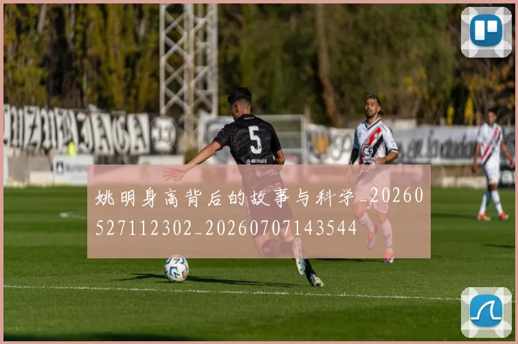 姚明身高背后的故事与科学_20260527112302_20260707143544