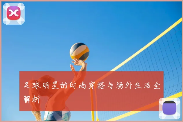 足球明星的时尚穿搭与场外生活全解析