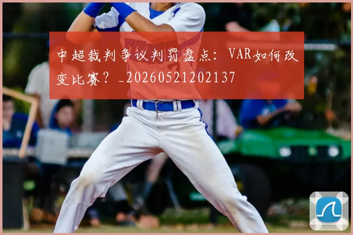 中超裁判争议判罚盘点:VAR如何改变比赛?_20260521202137