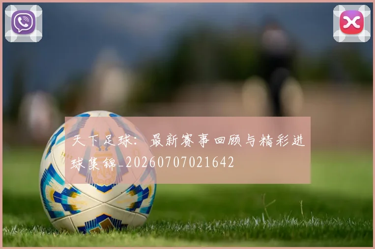 天下足球:最新赛事回顾与精彩进球集锦_20260707021642