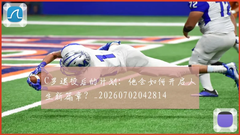 C罗退役后的计划：他会如何开启人生新篇章？_20260702042814