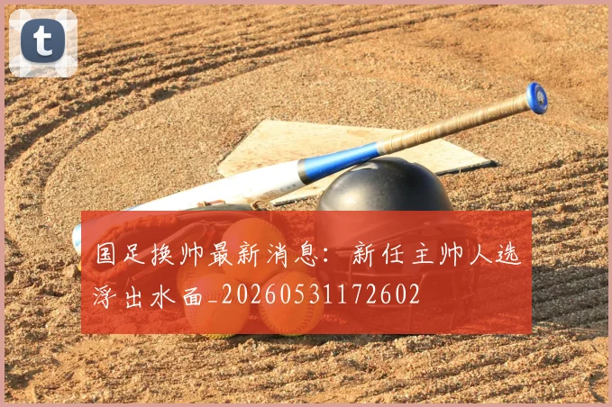 国足换帅最新消息：新任主帅人选浮出水面_20260531172602