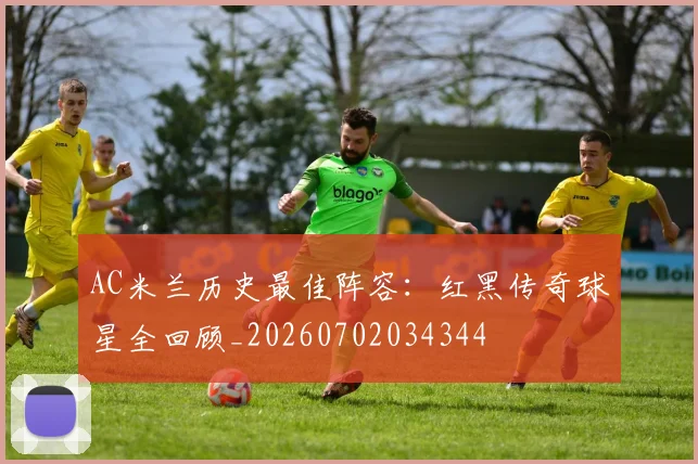 AC米兰历史最佳阵容：红黑传奇球星全回顾_20260702034344
