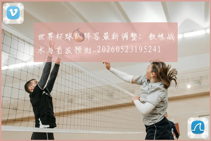 世界杯球队阵容最新调整:教练战术与首发预测_20260523195241