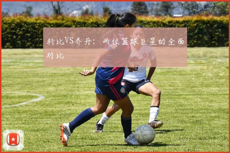 科比VS乔丹:两位篮球巨星的全面对比