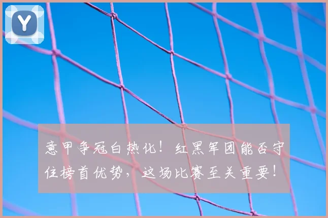 意甲争冠白热化!红黑军团能否守住榜首优势,这场比赛至关重要!